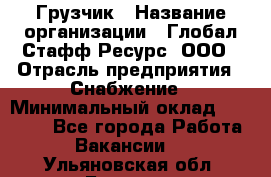 Грузчик › Название организации ­ Глобал Стафф Ресурс, ООО › Отрасль предприятия ­ Снабжение › Минимальный оклад ­ 37 000 - Все города Работа » Вакансии   . Ульяновская обл.,Барыш г.